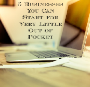 5 Businesses You Can Start for Very Little Out of Pocket 5 Businesses You Can Start for Very Little Out of Pocket